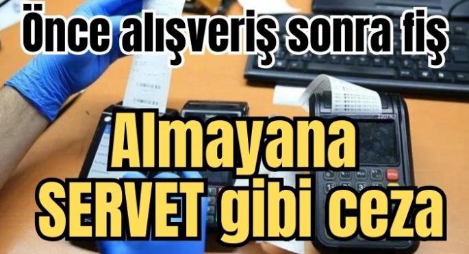 Alışverişten sonra fiş almayanlara servet değerinde ceza geliyor