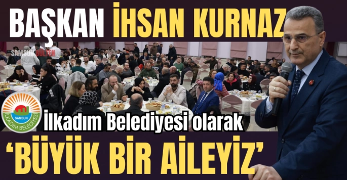 Başkan İhsan Kurnaz: İlkadım Belediyesi olarak büyük bir aileyiz