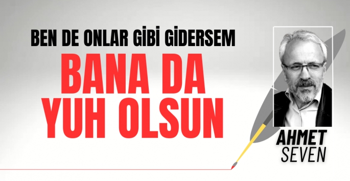 Ben de onlar gibi gidersem bana da yuh olsun!         