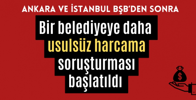 Bir Belediyeye daha usulsüz harcama soruşturması 