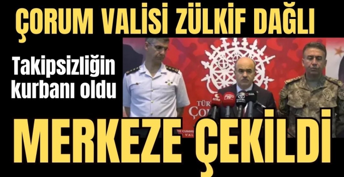 Çorum Valisi Zülkif Dağlı Merkeze çekildi