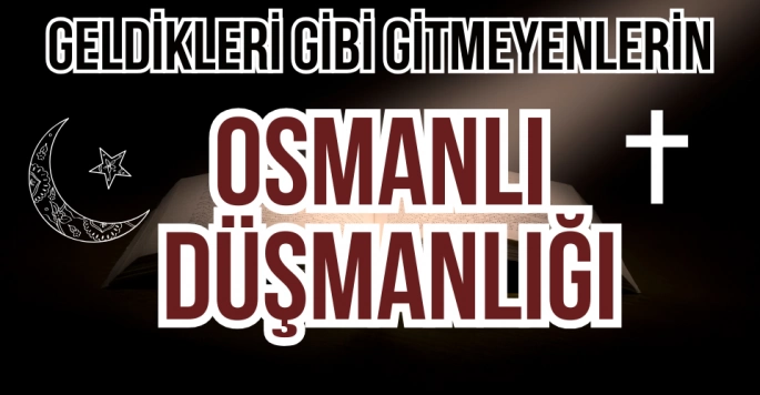 Osmanlı düşmanlığı cehaletten mi ihanetten mi?