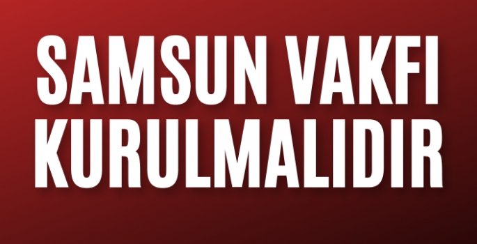 Samsun Vakfı Kurulmalıdır