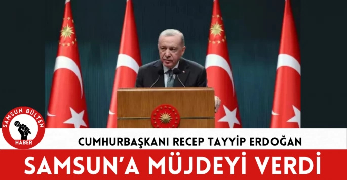  Samsuna Müjdeyi Cumhurbaşkanı Recep Tayyip Erdoğan verdi