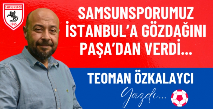 SAMSUNSPORUMUZ  İSTANBUL'A GÖZDAĞINI PAŞA'DAN VERDİ