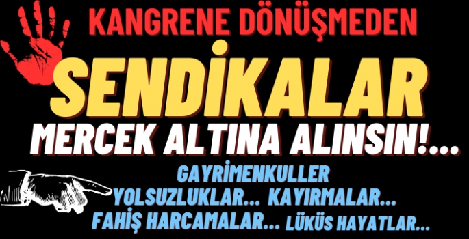 Sendikalar mercek altına alınsın!