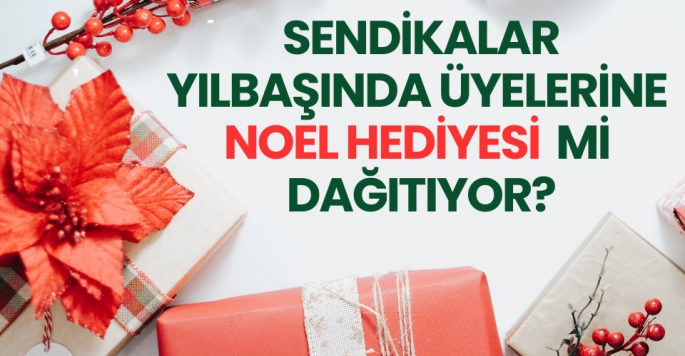 Sendikalar üyelerine Noel Hediyesi mi dağıtıyor?