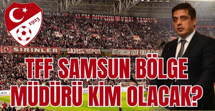 TFF Samsun Bölge Müdürü Kim Olacak?